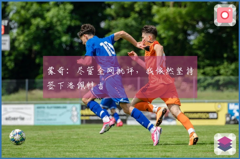 蒙奇：尽管全网批评，我依然坚持签下洛佩特吉