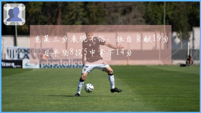 克莱三分表现不俗，独自贡献19分，后半场8投5中拿下14分