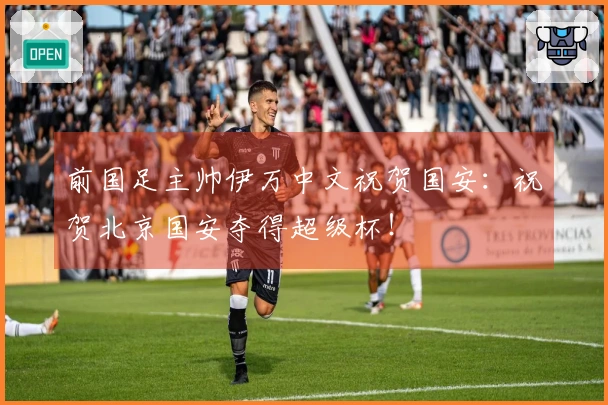 前国足主帅伊万中文祝贺国安：祝贺北京国安夺得超级杯！