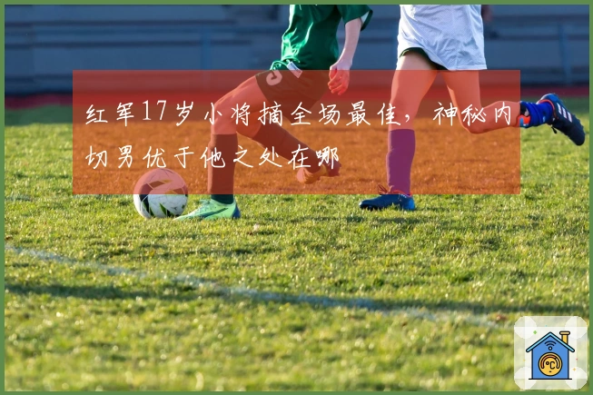 红军17岁小将摘全场最佳，神秘内切男优于他之处在哪