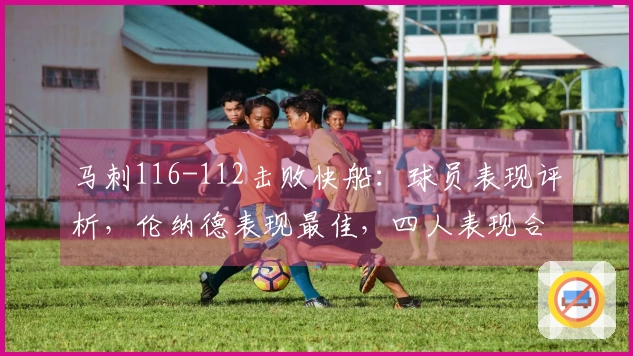 马刺116-112击败快船：球员表现评析，伦纳德表现最佳，四人表现合格，四人状态低迷