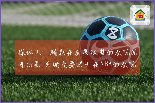 媒体人：瀚森在发展联盟的表现无可挑剔 关键是要提升在NBA的表现