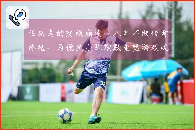 伯纳乌的防线崩溃，八年不败传奇终结，马德里小队默默重塑游戏规则