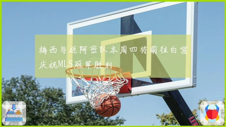 梅西与迈阿密队本周四将前往白宫庆祝MLS冠军胜利