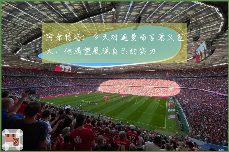 阿尔特塔：今天对道曼而言意义重大，他渴望展现自己的实力