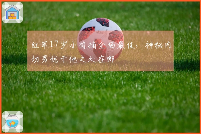 红军17岁小将摘全场最佳，神秘内切男优于他之处在哪