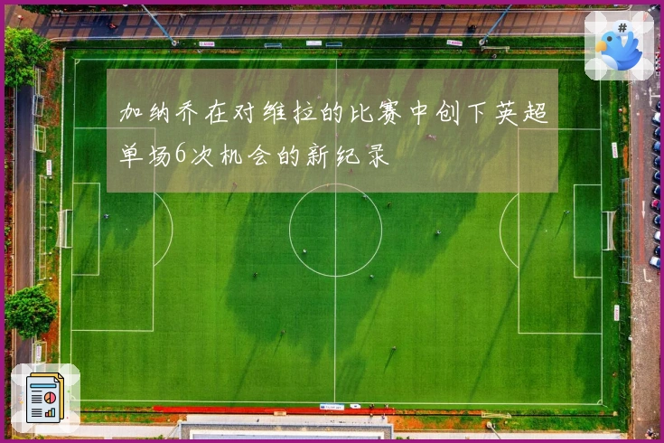 加纳乔在对维拉的比赛中创下英超单场6次机会的新纪录