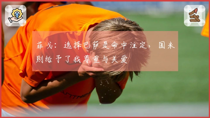 菲戈：选择巴萨是命中注定，国米则给予了我尊重与关爱