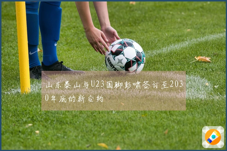 山东泰山与U23国脚彭啸签订至2030年底的新合约
