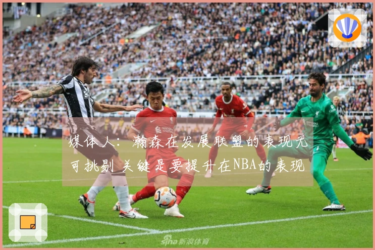 媒体人：瀚森在发展联盟的表现无可挑剔 关键是要提升在NBA的表现