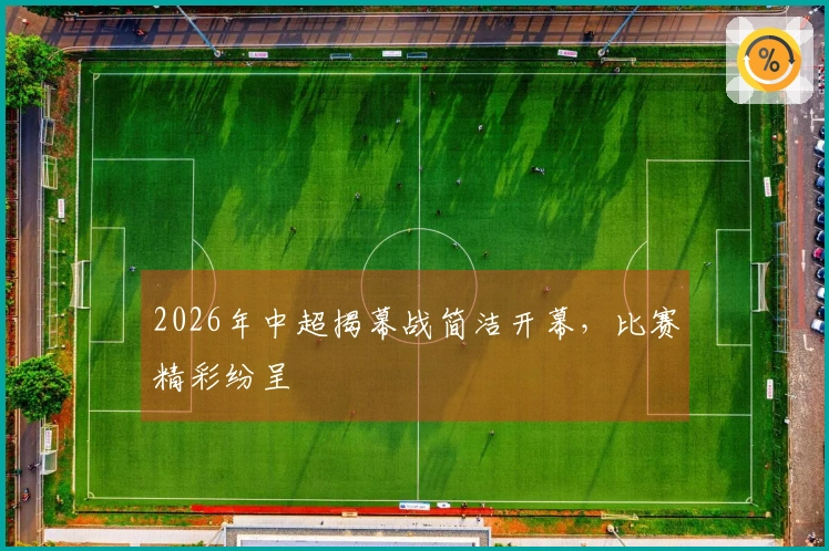 2026年中超揭幕战简洁开幕，比赛精彩纷呈