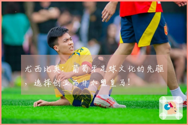 尤西比奥：葡萄牙足球文化的先驱，选择创业而非加盟皇马！
