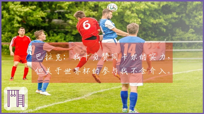 巴拉克：我十分赞同卡尔的实力，但关于世界杯的参与我不会介入。