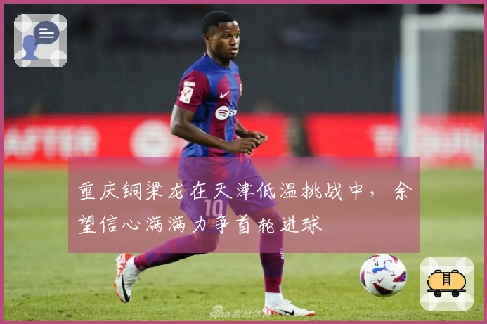 重庆铜梁龙在天津低温挑战中，余望信心满满力争首轮进球