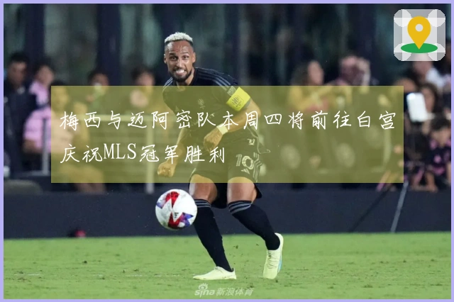 梅西与迈阿密队本周四将前往白宫庆祝MLS冠军胜利