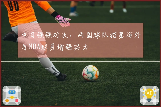 中日强强对决，两国球队招募海外与NBA球员增强实力
