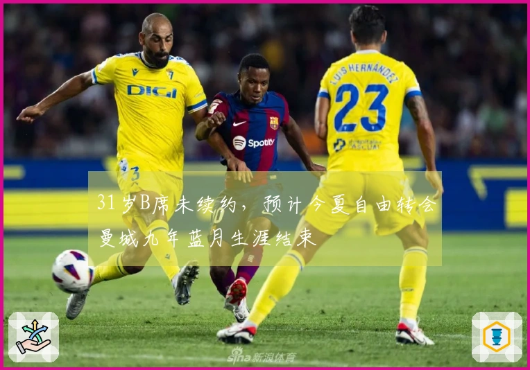 31岁B席未续约，预计今夏自由转会曼城九年蓝月生涯结束