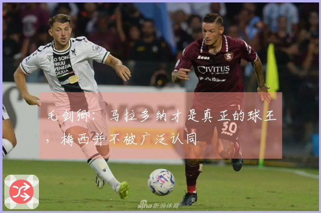 毛剑卿：马拉多纳才是真正的球王，梅西并不被广泛认同