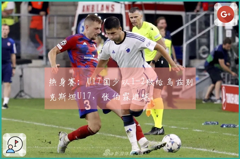 热身赛：U17国少以1-2败给乌兹别克斯坦U17，张伯霖进球。