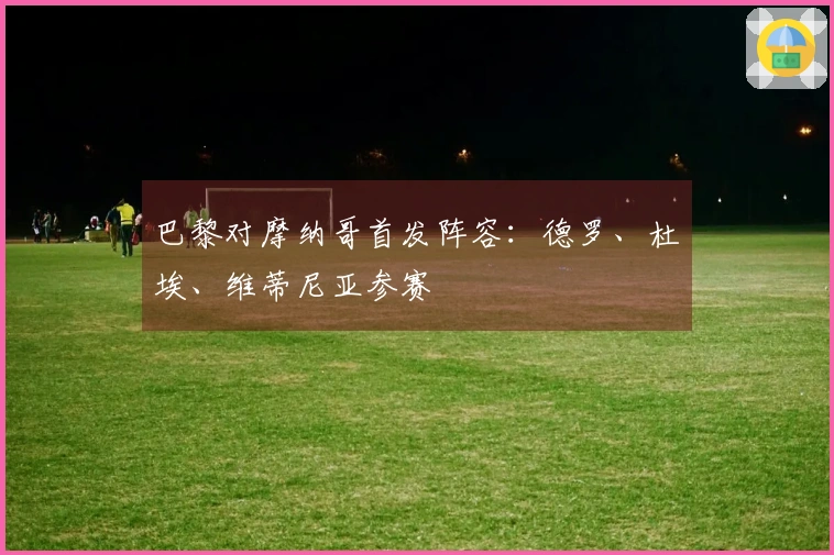 巴黎对摩纳哥首发阵容：德罗、杜埃、维蒂尼亚参赛