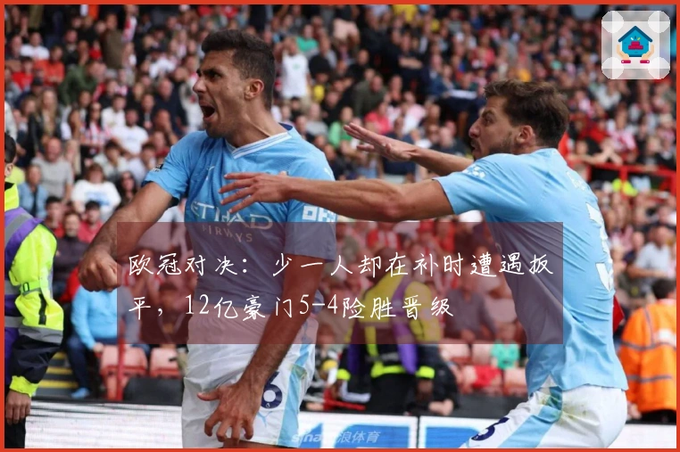 欧冠对决：少一人却在补时遭遇扳平，12亿豪门5-4险胜晋级