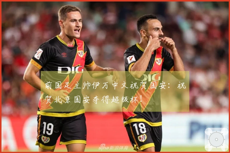 前国足主帅伊万中文祝贺国安：祝贺北京国安夺得超级杯！