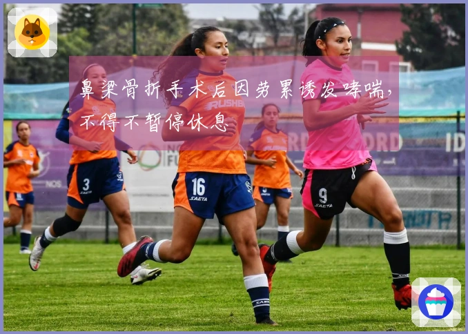 鼻梁骨折手术后因劳累诱发哮喘，不得不暂停休息