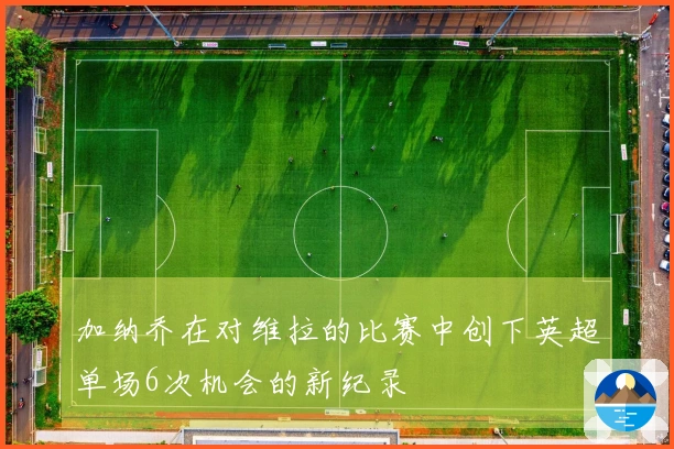 加纳乔在对维拉的比赛中创下英超单场6次机会的新纪录